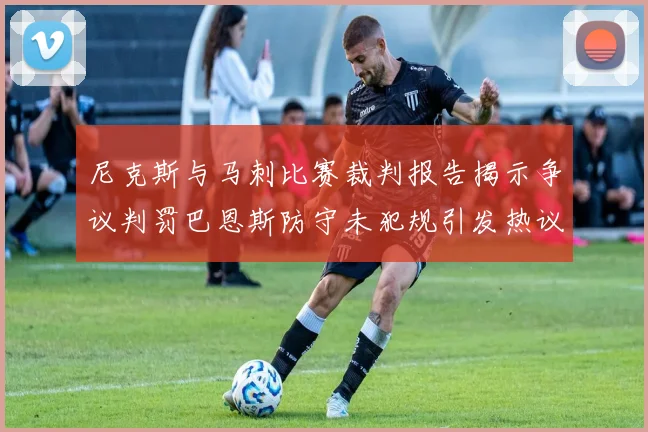 尼克斯与马刺比赛裁判报告揭示争议判罚巴恩斯防守未犯规引发热议