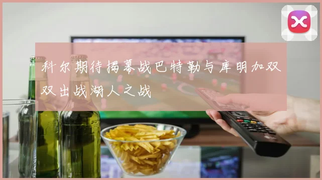 科尔期待揭幕战巴特勒与库明加双双出战湖人之战