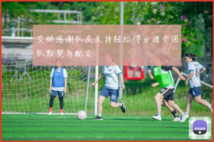 艾顿感谢队友支持轻松得分源于团队默契与配合