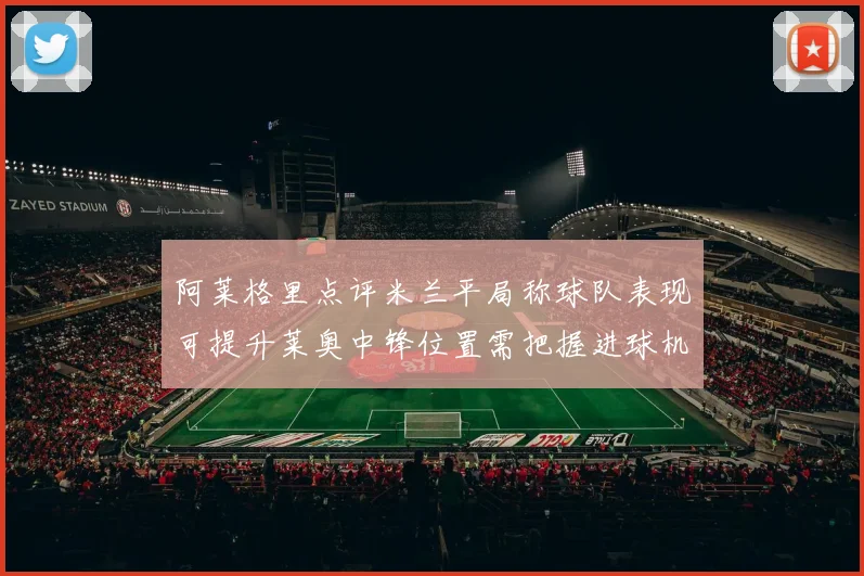 阿莱格里点评米兰平局称球队表现可提升莱奥中锋位置需把握进球机会