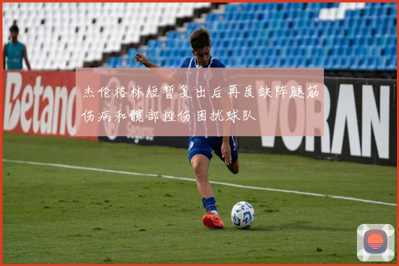 杰伦格林短暂复出后再度缺阵腿筋伤病和髋部挫伤困扰球队