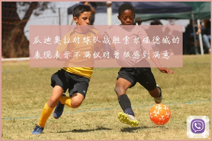 瓜迪奥拉对球队战胜索尔福德城的表现表示不满仅对晋级感到满意