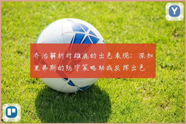 乔治解析对雄鹿的出色表现：深知里弗斯的防守策略助我发挥出色