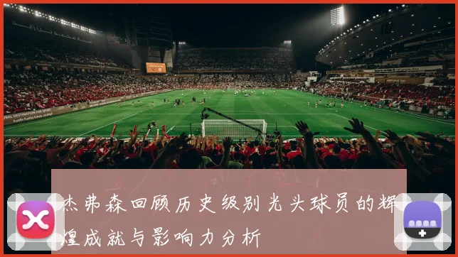 杰弗森回顾历史级别光头球员的辉煌成就与影响力分析