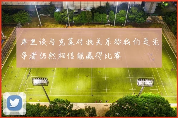 库里谈与克莱对抗关系称我们是竞争者仍然相信能赢得比赛