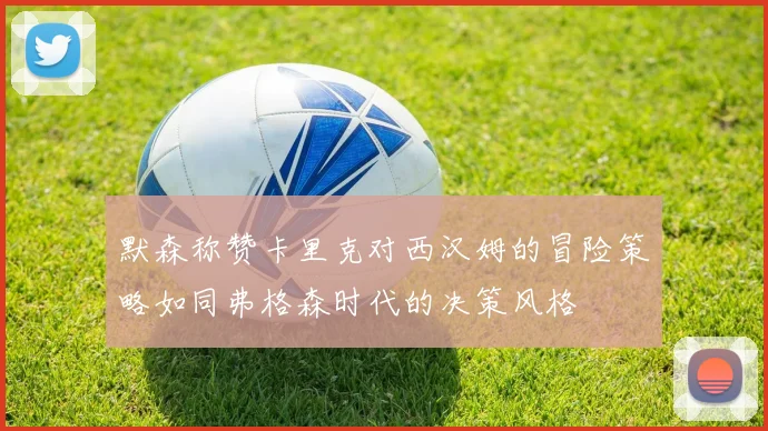 默森称赞卡里克对西汉姆的冒险策略如同弗格森时代的决策风格