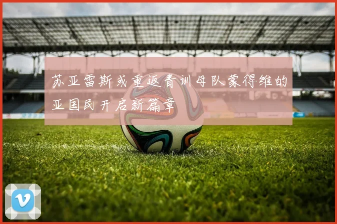 苏亚雷斯或重返青训母队蒙得维的亚国民开启新篇章