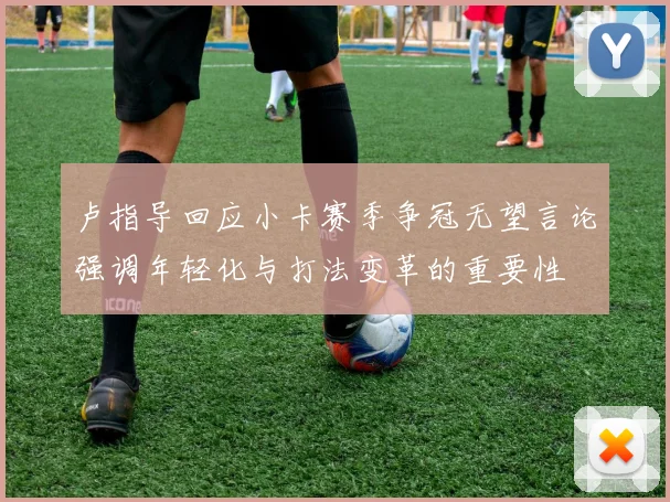 卢指导回应小卡赛季争冠无望言论强调年轻化与打法变革的重要性