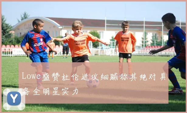 Lowe盛赞杜伦进攻细腻称其绝对具备全明星实力