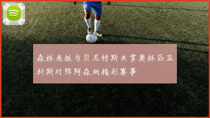 森林老板与贝尼特斯共赏奥林匹亚科斯对阵阿森纳精彩赛事