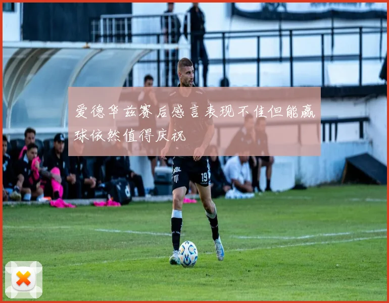 爱德华兹赛后感言表现不佳但能赢球依然值得庆祝