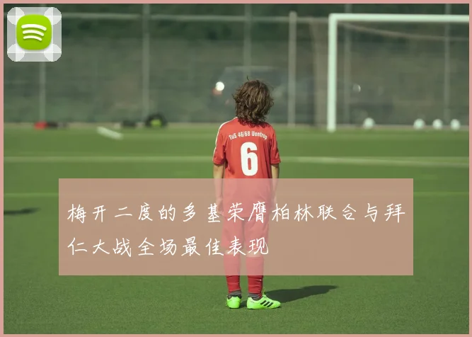 梅开二度的多基荣膺柏林联合与拜仁大战全场最佳表现