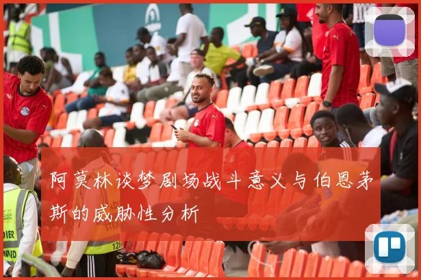 阿莫林谈梦剧场战斗意义与伯恩茅斯的威胁性分析