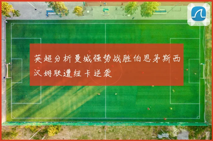 英超分析曼城强势战胜伯恩茅斯西汉姆联遭纽卡逆袭