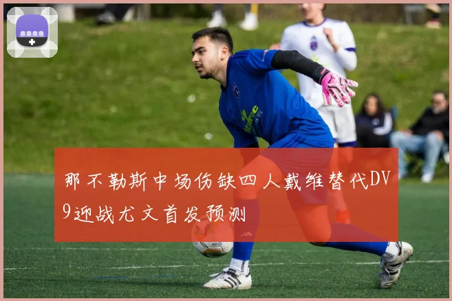 那不勒斯中场伤缺四人戴维替代DV9迎战尤文首发预测