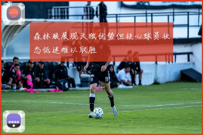 森林狼展现天赋优势但核心球员状态低迷难以取胜