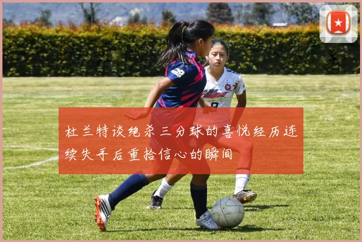 杜兰特谈绝杀三分球的喜悦经历连续失手后重拾信心的瞬间