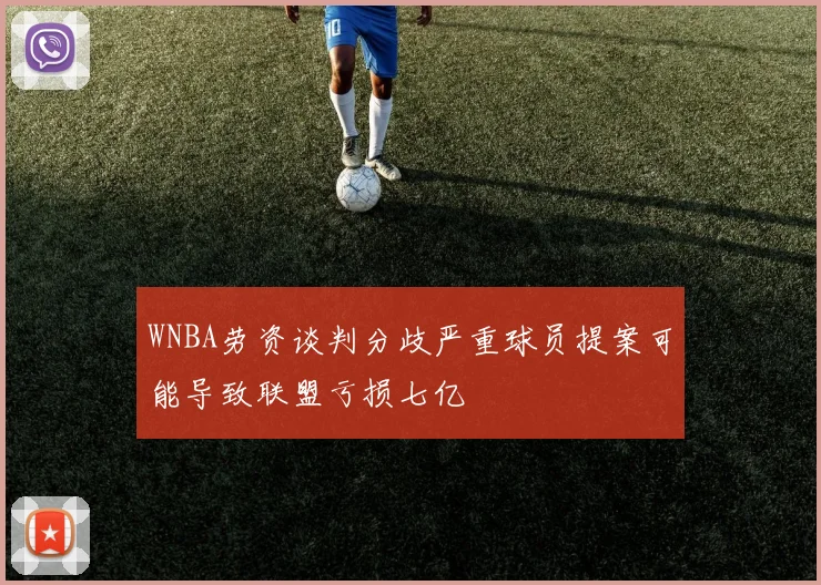 WNBA劳资谈判分歧严重球员提案可能导致联盟亏损七亿