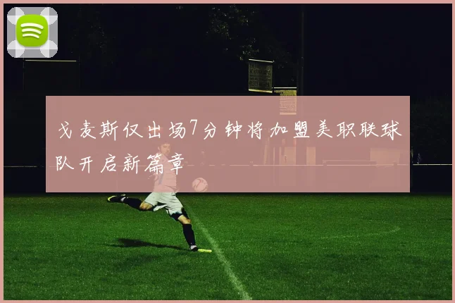 戈麦斯仅出场7分钟将加盟美职联球队开启新篇章