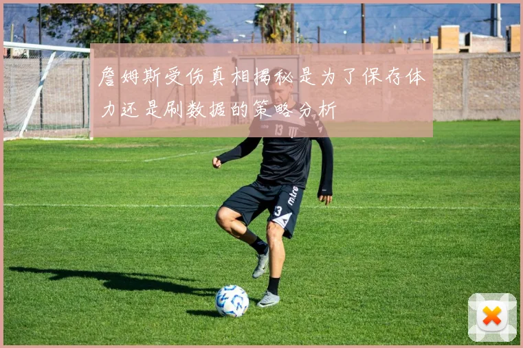 詹姆斯受伤真相揭秘是为了保存体力还是刷数据的策略分析