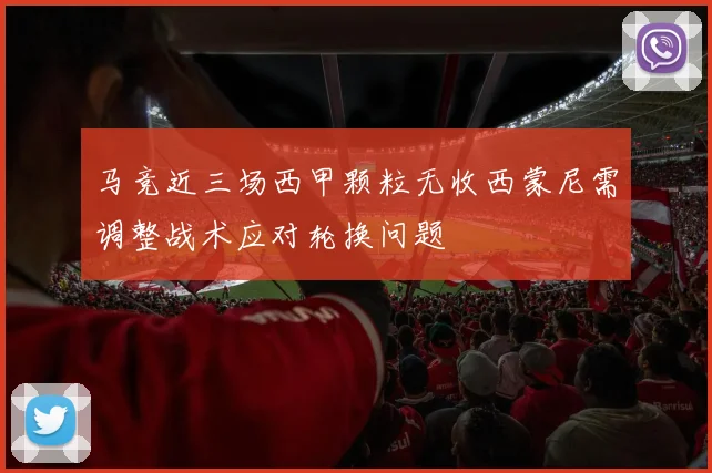 马竞近三场西甲颗粒无收西蒙尼需调整战术应对轮换问题