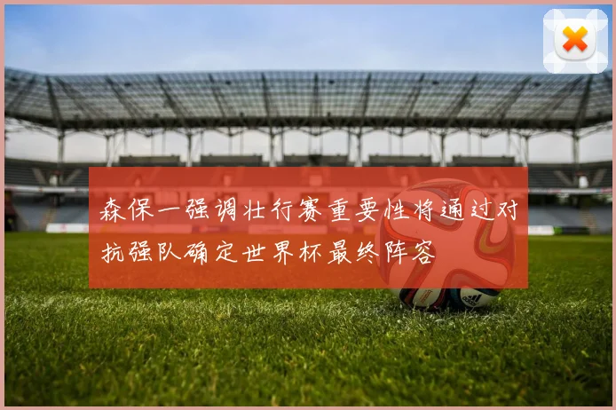 森保一强调壮行赛重要性将通过对抗强队确定世界杯最终阵容