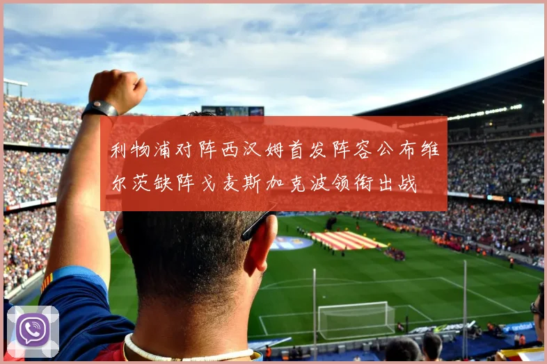 利物浦对阵西汉姆首发阵容公布维尔茨缺阵戈麦斯加克波领衔出战