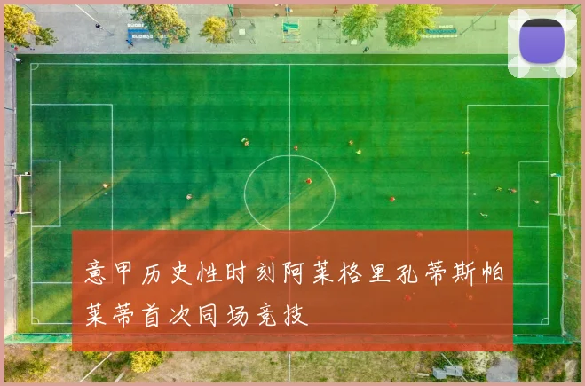 意甲历史性时刻阿莱格里孔蒂斯帕莱蒂首次同场竞技