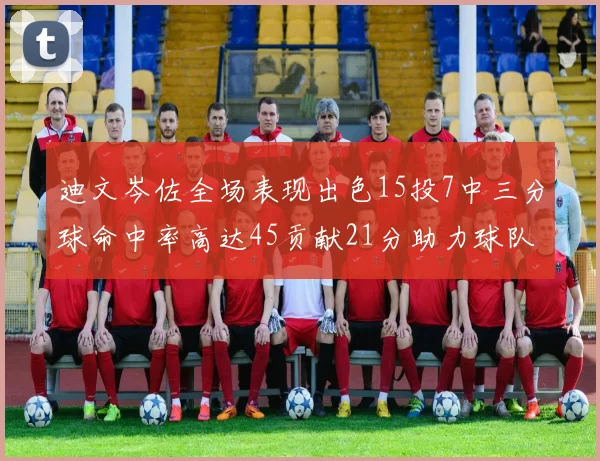 迪文岑佐全场表现出色15投7中三分球命中率高达45贡献21分助力球队胜利