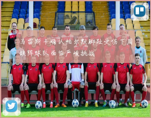 马雷斯卡确认帕尔默脚趾受伤下周缺阵球队面临严峻挑战