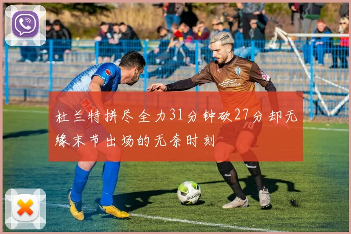 杜兰特拼尽全力31分钟砍27分却无缘末节出场的无奈时刻
