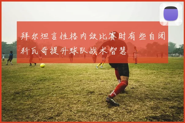 拜尔坦言性格内敛比赛时有些自闭科瓦奇提升球队战术智慧