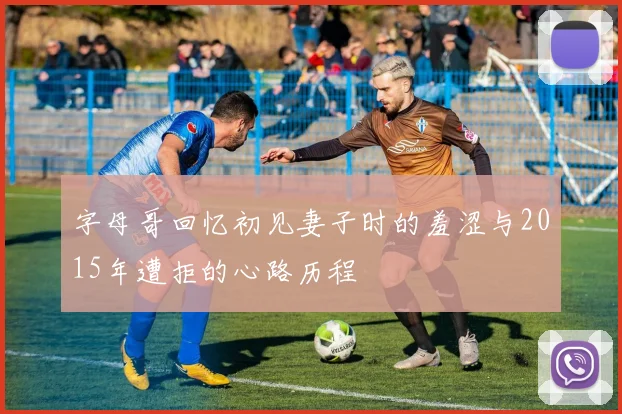 字母哥回忆初见妻子时的羞涩与2015年遭拒的心路历程