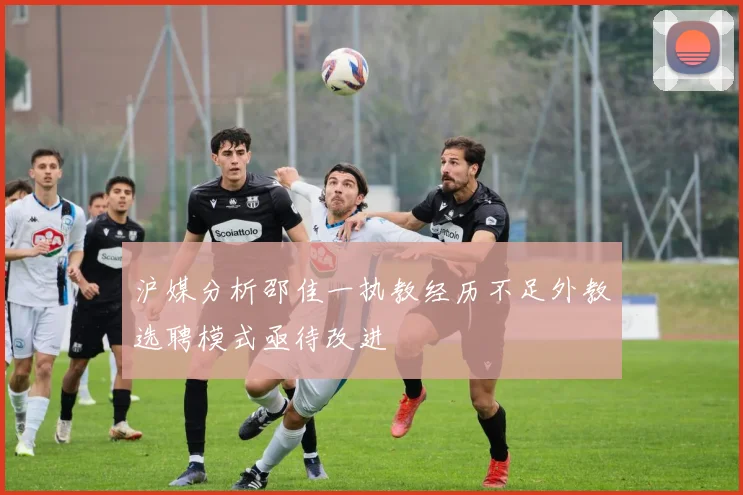沪媒分析邵佳一执教经历不足外教选聘模式亟待改进