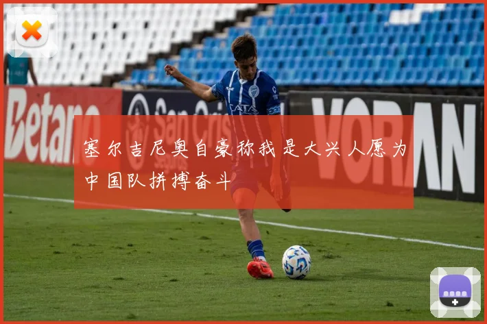 塞尔吉尼奥自豪称我是大兴人愿为中国队拼搏奋斗