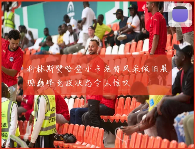 科林斯赞哈登小卡老将风采依旧展现巅峰竞技状态令人惊叹