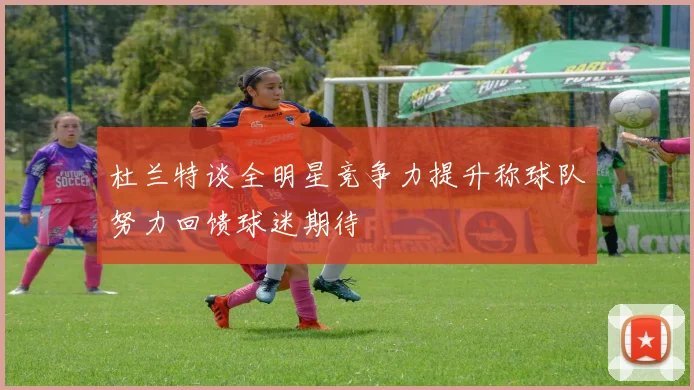 杜兰特谈全明星竞争力提升称球队努力回馈球迷期待
