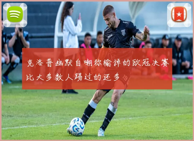 克洛普幽默自嘲称输掉的欧冠决赛比大多数人踢过的还多
