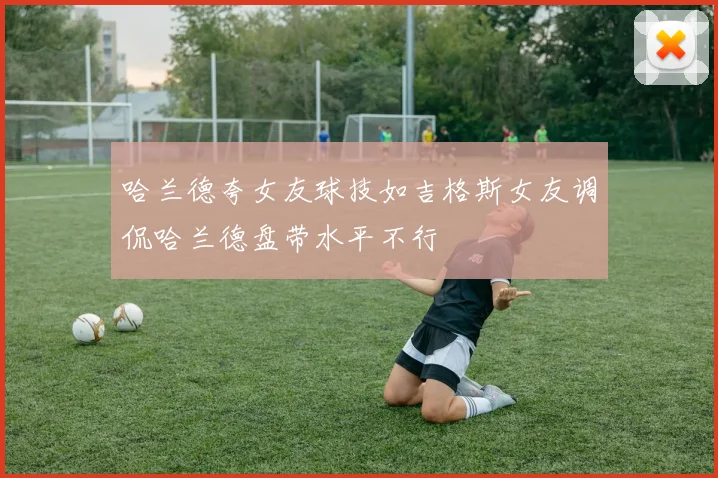 哈兰德夸女友球技如吉格斯女友调侃哈兰德盘带水平不行