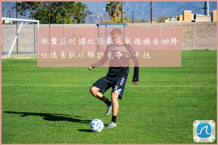 联盟应对摆烂现象采取措施自动降位选秀权以维护竞争公平性
