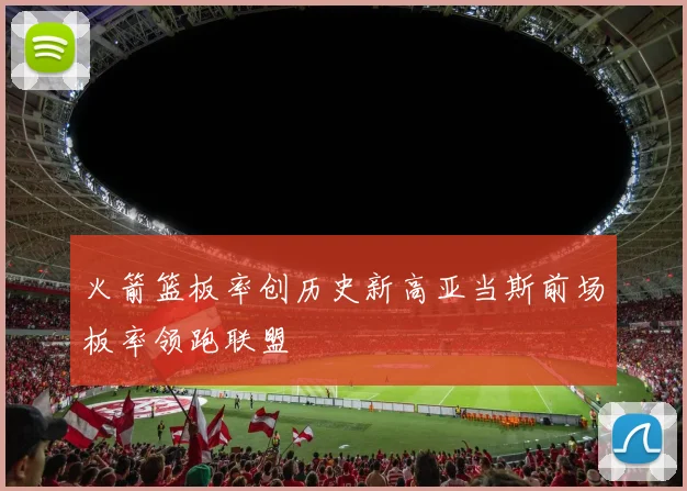 火箭篮板率创历史新高亚当斯前场板率领跑联盟