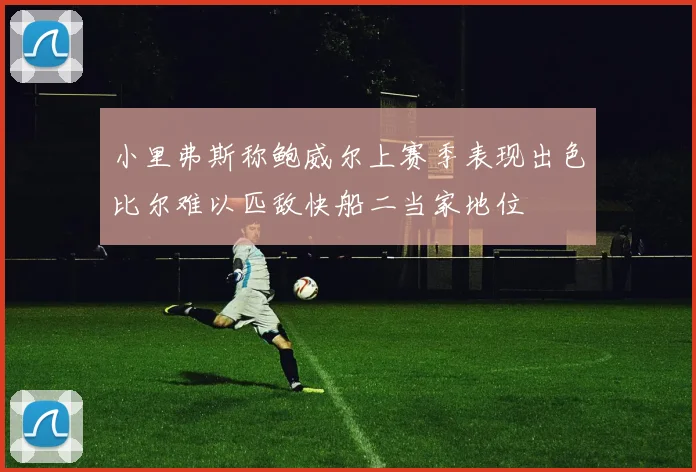 小里弗斯称鲍威尔上赛季表现出色比尔难以匹敌快船二当家地位