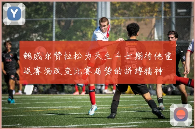 鲍威尔赞拉松为天生斗士期待他重返赛场改变比赛局势的拼搏精神