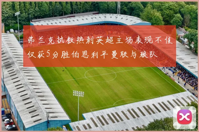弗兰克执教热刺英超主场表现不佳仅获5分胜伯恩利平曼联与狼队