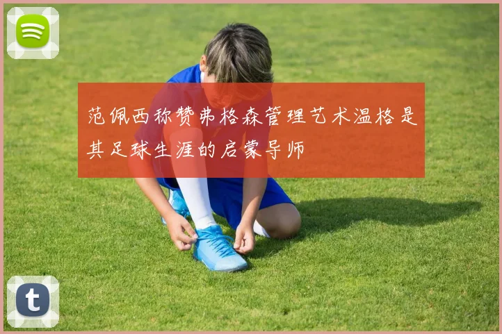 范佩西称赞弗格森管理艺术温格是其足球生涯的启蒙导师