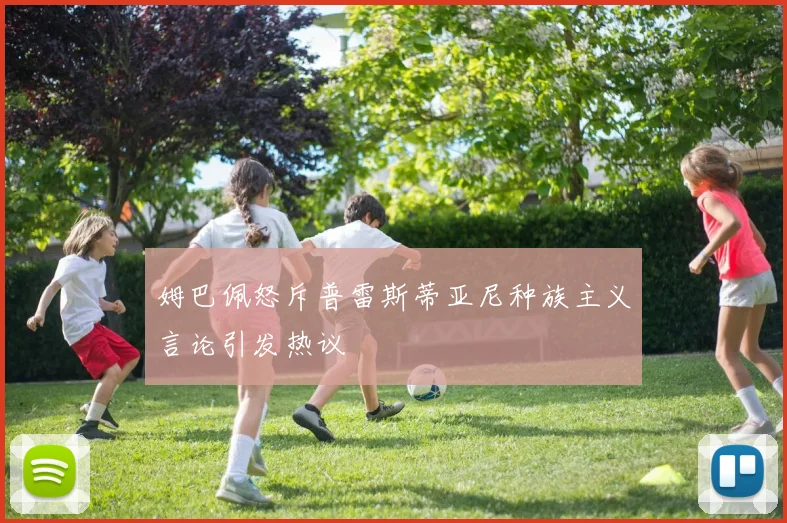 姆巴佩怒斥普雷斯蒂亚尼种族主义言论引发热议
