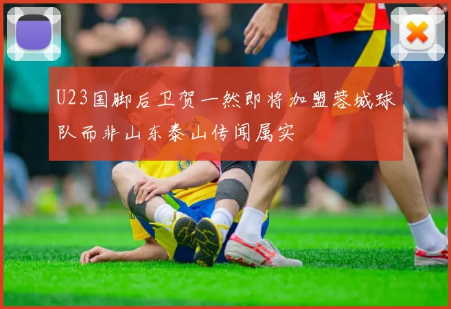 U23国脚后卫贺一然即将加盟蓉城球队而非山东泰山传闻属实