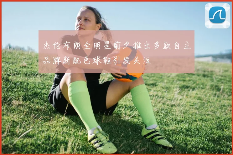杰伦布朗全明星前夕推出多款自主品牌新配色球鞋引发关注