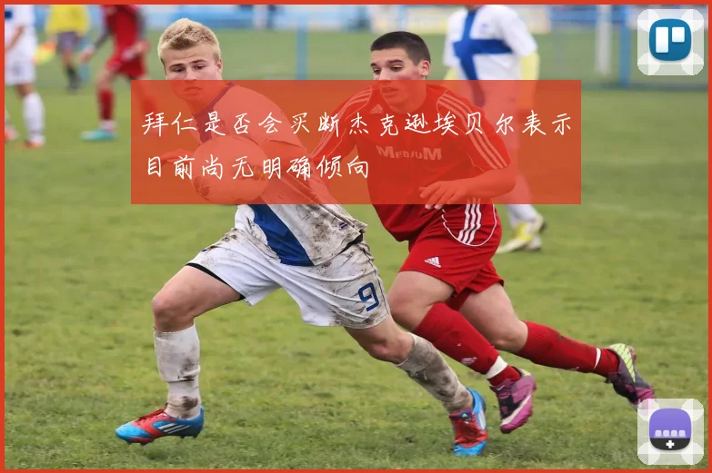 拜仁是否会买断杰克逊埃贝尔表示目前尚无明确倾向