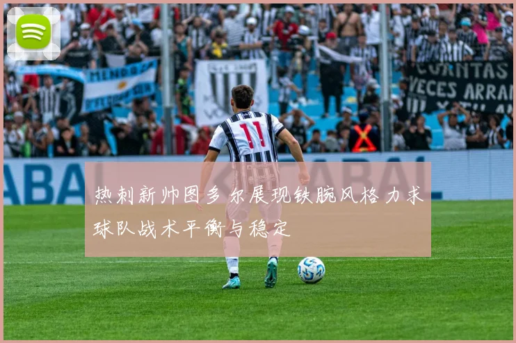 热刺新帅图多尔展现铁腕风格力求球队战术平衡与稳定
